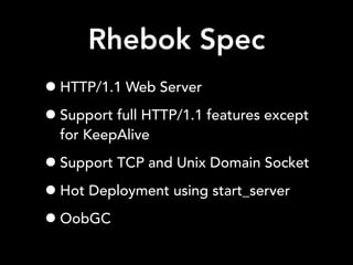 Rhebok Spec
•HTTP/1.1 Web Server
•Support full HTTP/1.1 features except
for KeepAlive
•Support TCP and Unix Domain Socket
•Hot Deployment using start_server
•OobGC
 