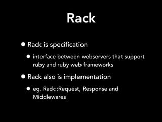 Rack
•Rack is specification
• interface between webservers that support
ruby and ruby web frameworks
•Rack also is implementation
• eg. Rack::Request, Response and
Middlewares
 