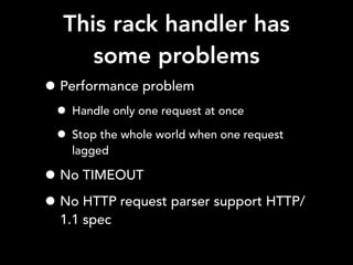 This rack handler has
some problems
• Performance problem
• Handle only one request at once
• Stop the whole world when one request
lagged
• No TIMEOUT
• No HTTP request parser support HTTP/
1.1 spec
 