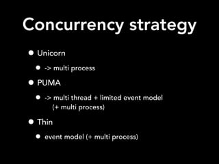 Concurrency strategy
• Unicorn
• -> multi process
• PUMA
• -> multi thread + limited event model
(+ multi process)
• Thin
• event model (+ multi process)
 