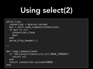 Using select(2)
while true
connection = @server.accept
buf = self.read_timeout(connection)
if buf == nil
connection.close
next
end
parse_http_header(…)
--
def read_timeout(conn)
if !IO.select([conn],nil,nil,READ_TIMEOUT)
return nil
end
return connection.sysread(4096)
end
 