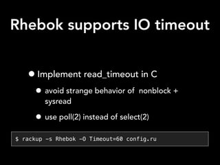 Rhebok supports IO timeout
•Implement read_timeout in C
• avoid strange behavior of nonblock +
sysread
• use poll(2) instead of select(2)
$ rackup -s Rhebok -O Timeout=60 config.ru
 