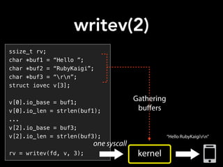 writev(2)
ssize_t rv;
char *buf1 = “Hello ”;
char *buf2 = “RubyKaigi”;
char *buf3 = “rn”;
struct iovec v[3];
v[0].io_base = buf1;
v[0].io_len = strlen(buf1);
...
v[2].io_base = buf3;
v[2].io_len = strlen(buf3);
rv = writev(fd, v, 3); kernel
Gathering
buﬀers
Amazon Mechanical Turk
On-Demand Workforce
Human Intelligence
Tasks (HIT)
Assignment/
Task
WorkersAmazon
Mechanical Turk
Non-Service Specific
“Hello RubyKaigirn”
one syscall
 