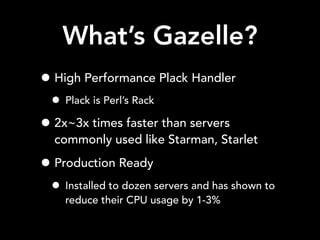 What’s Gazelle?
• High Performance Plack Handler
• Plack is Perl’s Rack
• 2x~3x times faster than servers
commonly used like Starman, Starlet
• Production Ready
• Installed to dozen servers and has shown to
reduce their CPU usage by 1-3%
 