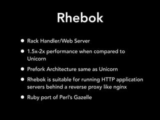 Rhebok
• Rack Handler/Web Server
• 1.5x-2x performance when compared to
Unicorn
• Prefork Architecture same as Unicorn
• Rhebok is suitable for running HTTP application
servers behind a reverse proxy like nginx
• Ruby port of Perl’s Gazelle
 