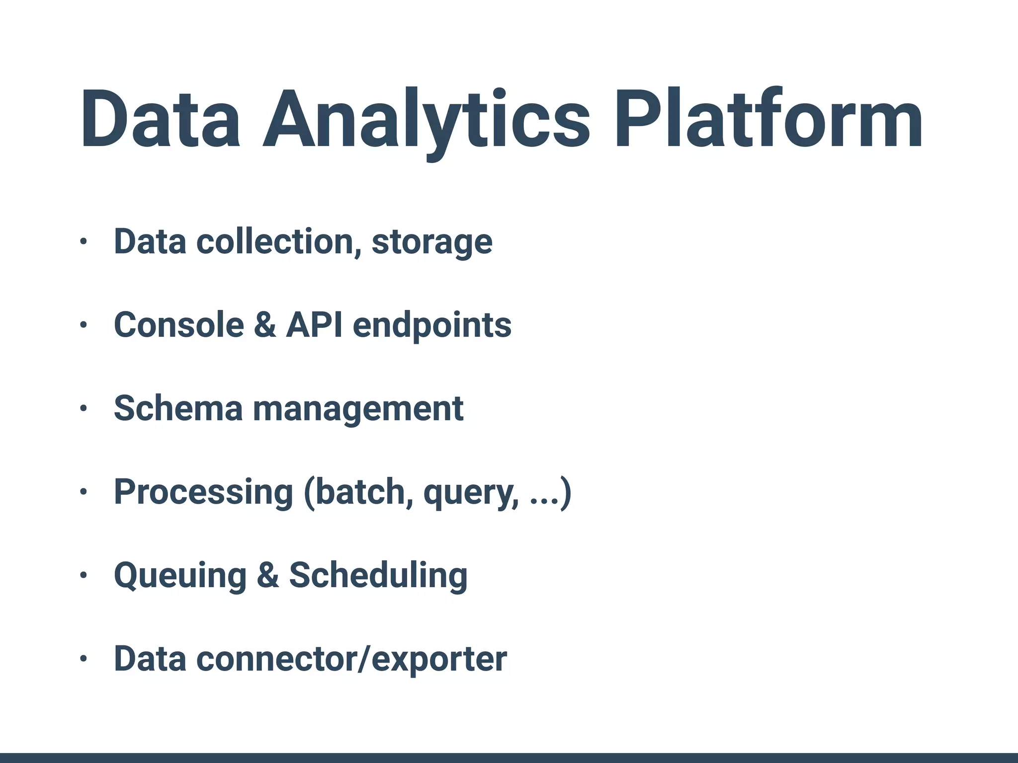 Data Analytics Platform
• Data collection, storage
• Console & API endpoints
• Schema management
• Processing (batch, query, ...)
• Queuing & Scheduling
• Data connector/exporter
 