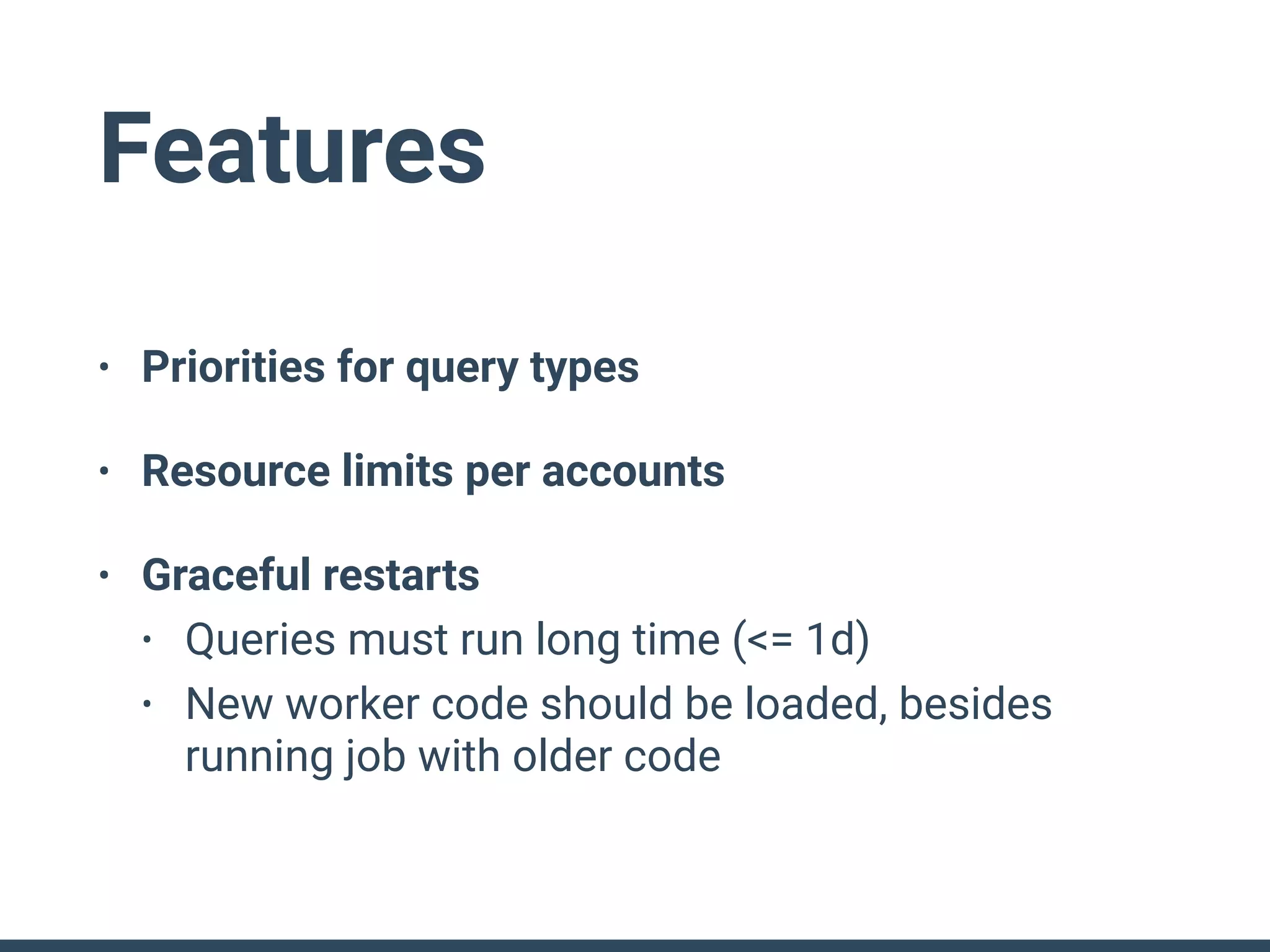 Features
• Priorities for query types
• Resource limits per accounts
• Graceful restarts
• Queries must run long time (<= 1d)
• New worker code should be loaded, besides
running job with older code
 