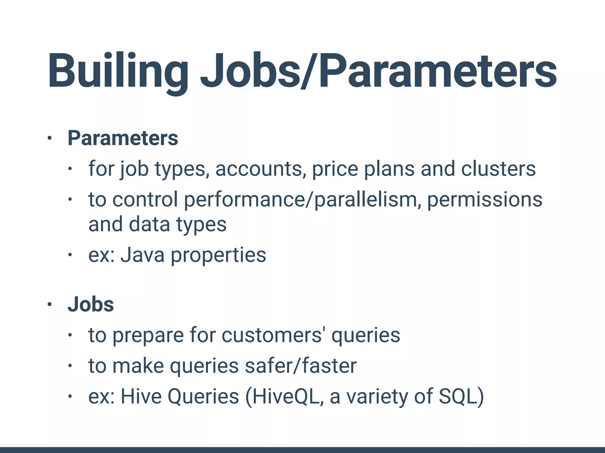 Builing Jobs/Parameters
• Parameters
• for job types, accounts, price plans and clusters
• to control performance/parallelism, permissions
and data types
• ex: Java properties
• Jobs
• to prepare for customers' queries
• to make queries safer/faster
• ex: Hive Queries (HiveQL, a variety of SQL)
 