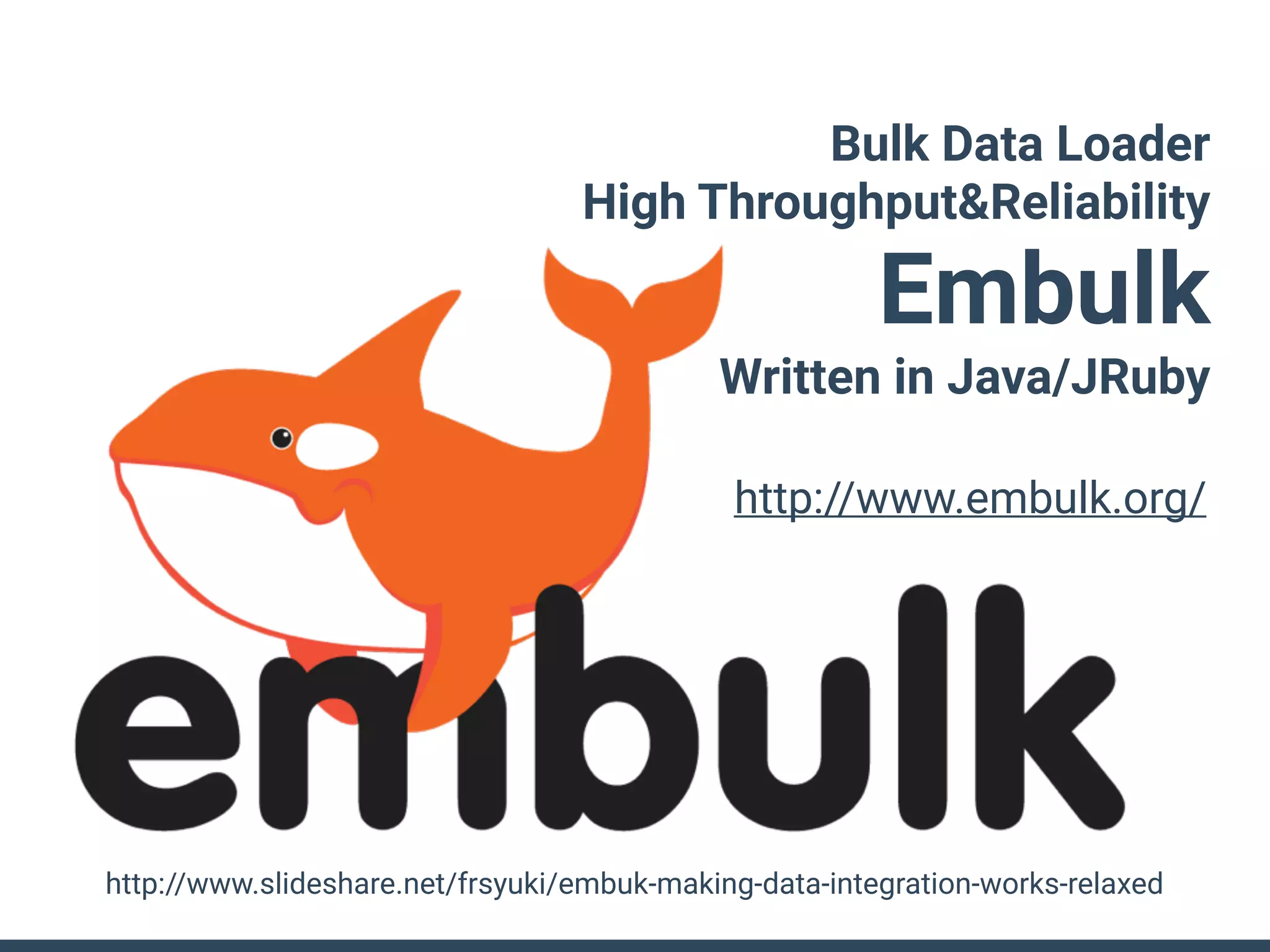 Bulk Data Loader
High Throughput&Reliability
Embulk
Written in Java/JRuby
http://www.slideshare.net/frsyuki/embuk-making-data-integration-works-relaxed
http://www.embulk.org/
 