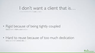 I don’t want a client that is…
• Rigid because of being tightly coupled
• Hard to reuse because of too much dedication
 