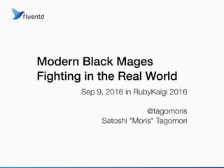 Modern Black Mages
Fighting in the Real World
Sep 9, 2016 in RubyKaigi 2016
@tagomoris
Satoshi "Moris" Tagomori
 