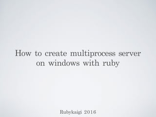 How	 to	 create	 multiprocess	 server	 	 
on	 windows	 with	 ruby
Rubykaigi	 2016
 