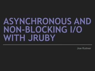 ASYNCHRONOUS AND  
NON-BLOCKING I/O
WITH JRUBY
Joe Kutner
 