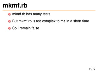 mkmf.rb
mkmf.rb has many tests
But mkmf.rb is too complex to me in a short time
So I remain false
11/12
 