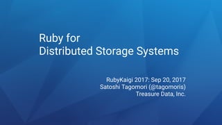 Ruby for
Distributed Storage Systems
RubyKaigi 2017: Sep 20, 2017
Satoshi Tagomori (@tagomoris)
Treasure Data, Inc.
 