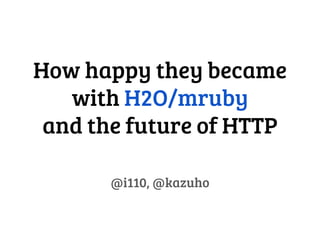 How happy they became
with H2O/mruby
and the future of HTTP
@i110, @kazuho
 