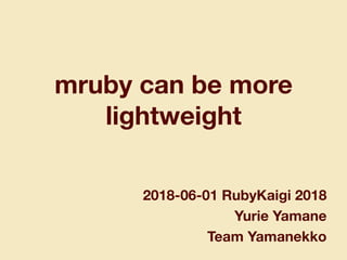 mruby can be more
lightweight
2018-06-01 RubyKaigi 2018
Yurie Yamane
Team Yamanekko
 