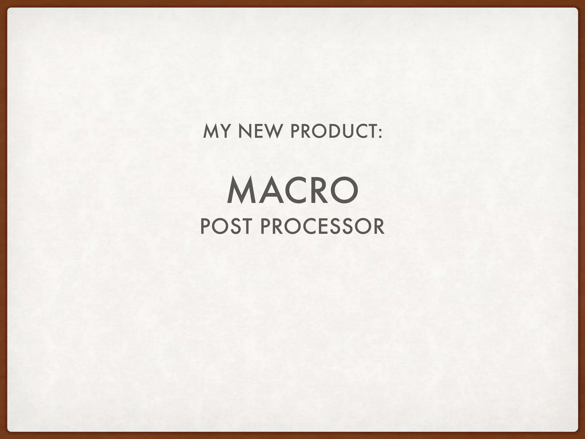 MY NEW PRODUCT:
MACRO
POST PROCESSOR
 