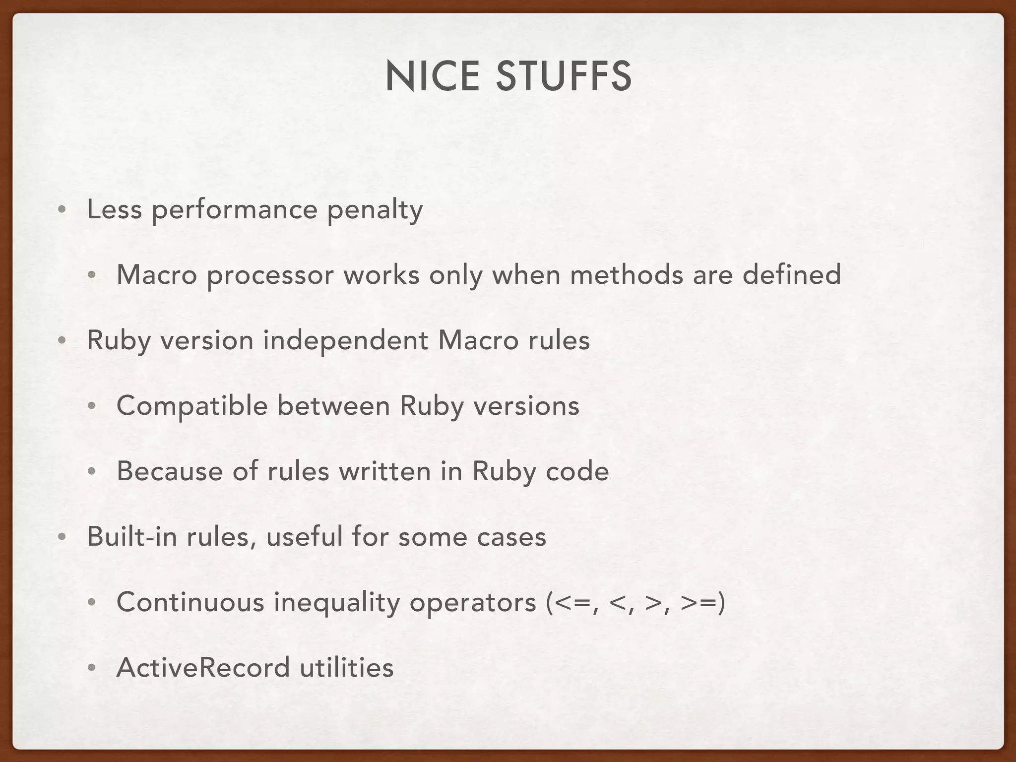 NICE STUFFS
• Less performance penalty
• Macro processor works only when methods are defined
• Ruby version independent Macro rules
• Compatible between Ruby versions
• Because of rules written in Ruby code
• Built-in rules, useful for some cases
• Continuous inequality operators (<=, <, >, >=)
• ActiveRecord utilities
 