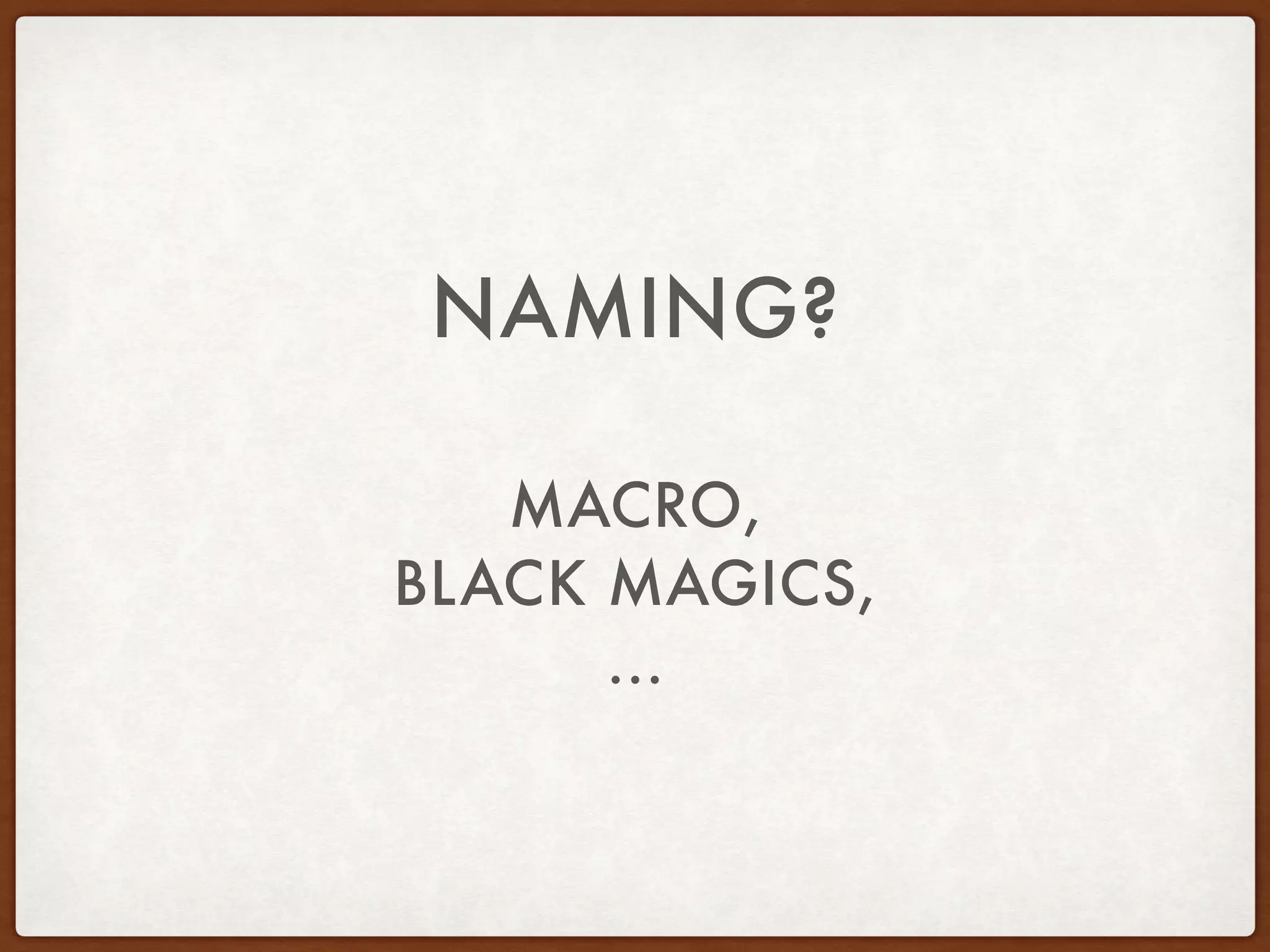 NAMING?
MACRO,
BLACK MAGICS,
...
 