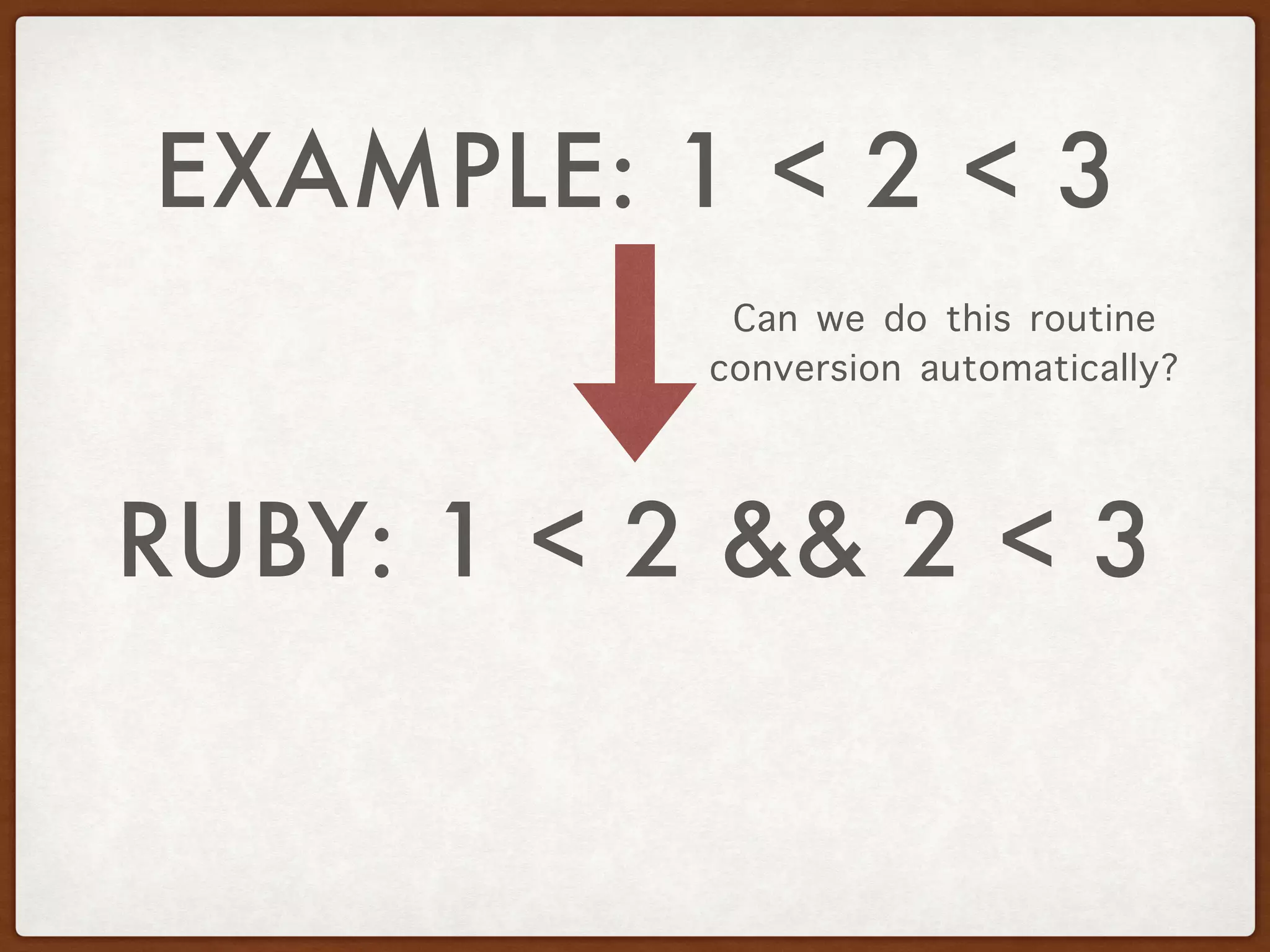EXAMPLE: 1 < 2 < 3
RUBY: 1 < 2 && 2 < 3
Can we do this routine
conversion automatically?
 