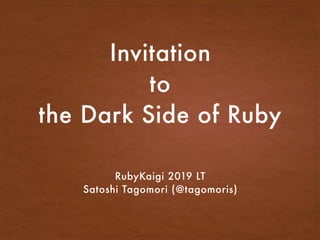 Invitation
to
the Dark Side of Ruby
RubyKaigi 2019 LT
Satoshi Tagomori (@tagomoris)
 