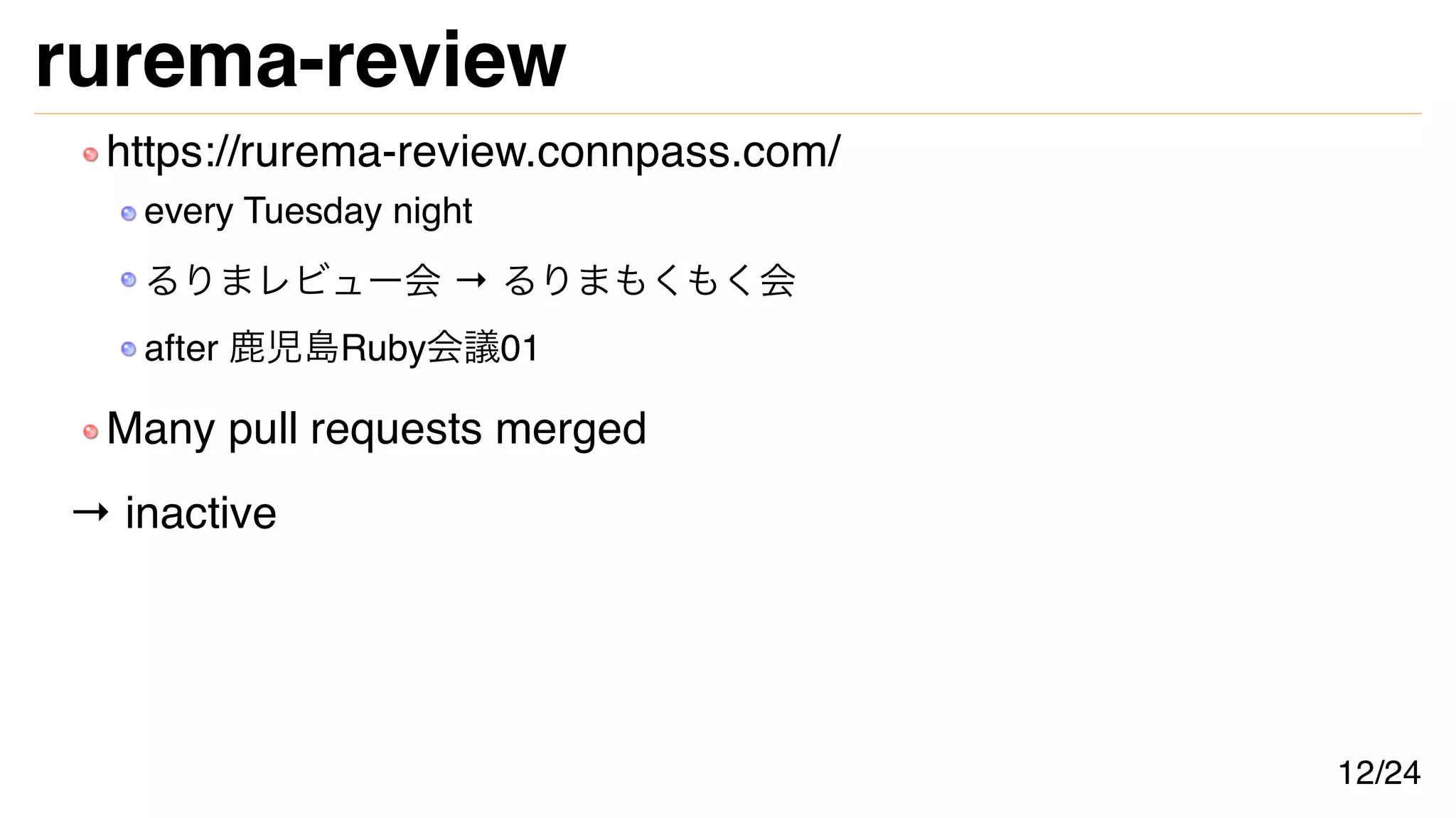rurema-review
https://rurema-review.connpass.com/
every Tuesday night
るりまレビュー会 → るりまもくもく会
after 鹿児島Ruby会議01
Many pull requests merged
→ inactive
12/24
 