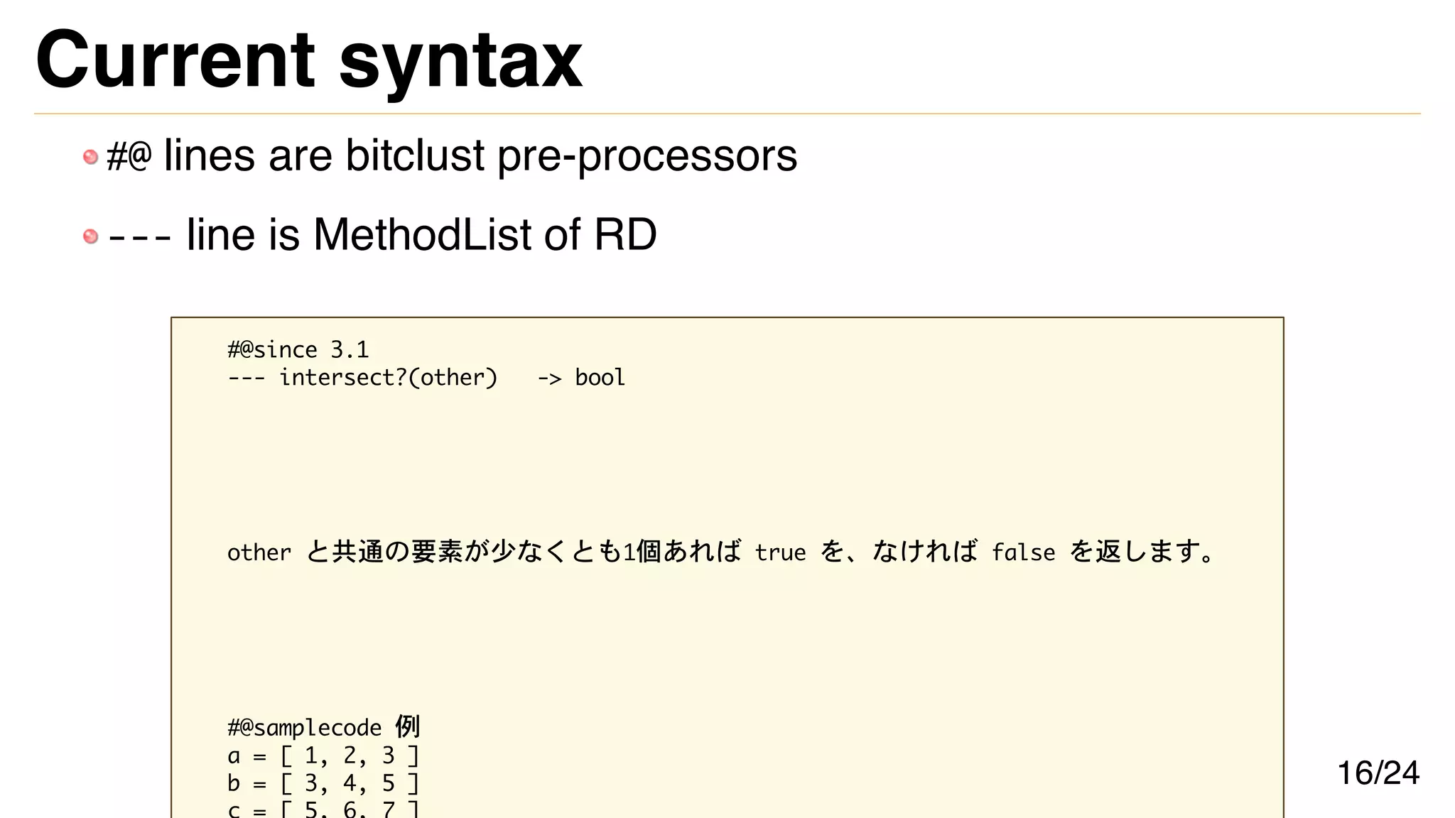 Current syntax
#@ lines are bitclust pre-processors
--- line is MethodList of RD
#@since 3.1
--- intersect?(other) -> bool
other と共通の要素が少なくとも1個あれば true を、なければ false を返します。
#@samplecode 例
a = [ 1, 2, 3 ]
b = [ 3, 4, 5 ] 16/24
 