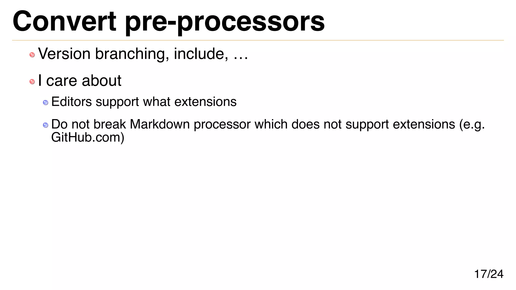 Convert pre-processors
Version branching, include, …
I care about
Editors support what extensions
Do not break Markdown processor which does not support extensions (e.g.
GitHub.com)
17/24
 