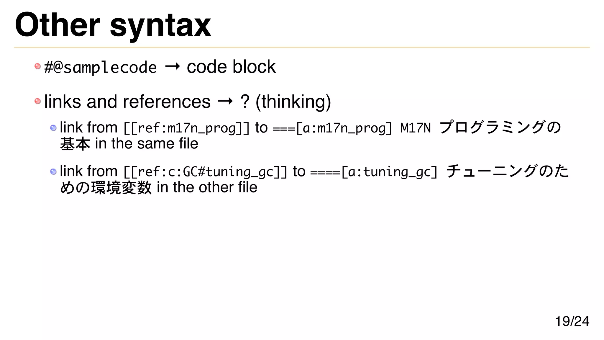 Other syntax
#@samplecode → code block
links and references → ? (thinking)
link from [[ref:m17n_prog]] to ===[a:m17n_prog] M17N プログラミングの
基本 in the same file
link from [[ref:c:GC#tuning_gc]] to ====[a:tuning_gc] チューニングのた
めの環境変数 in the other file
19/24
 