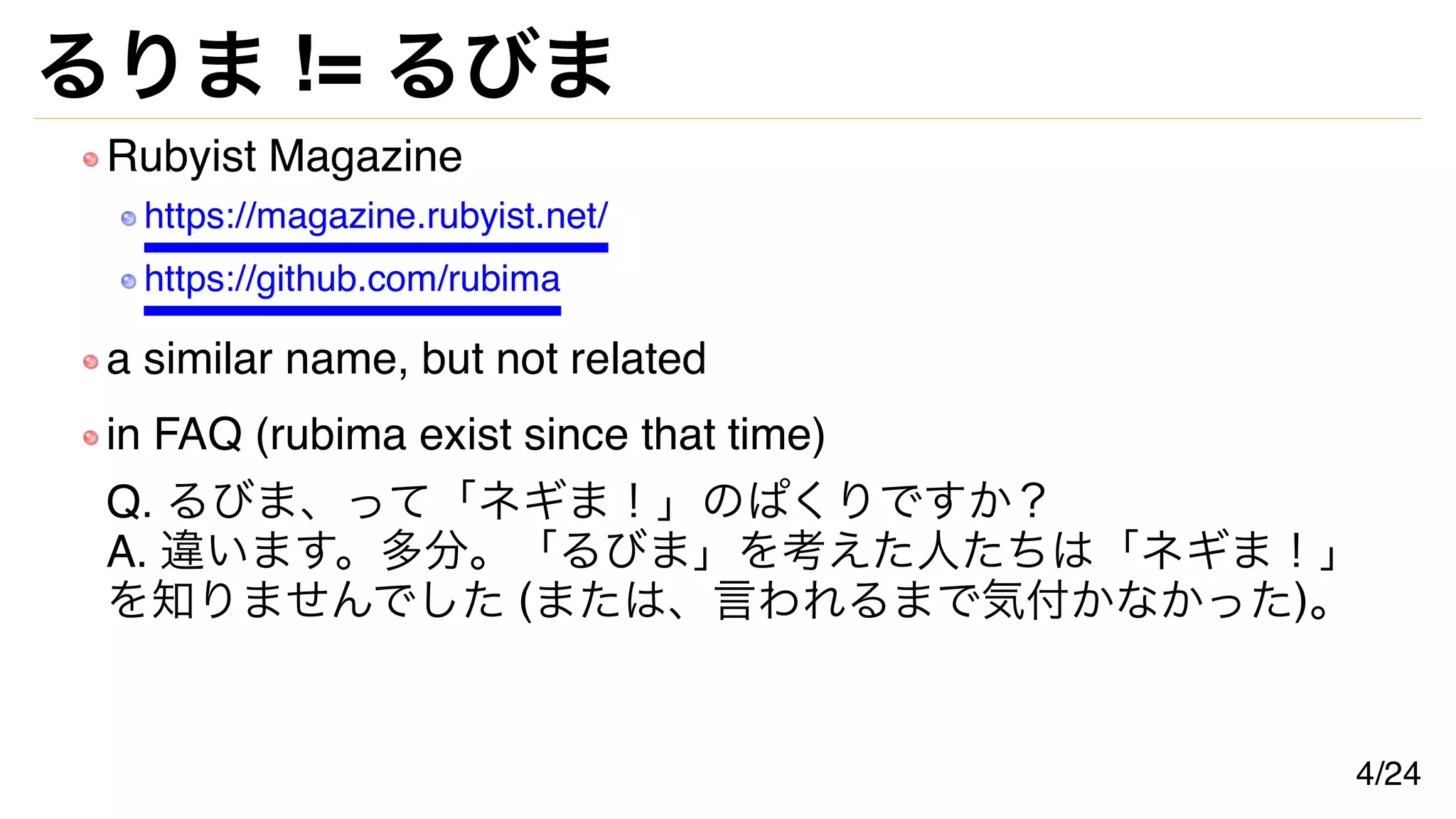 るりま != るびま
Rubyist Magazine
https://magazine.rubyist.net/
https://github.com/rubima
a similar name, but not related
in FAQ (rubima exist since that time)
Q. るびま、って「ネギま！」のぱくりですか？
A. 違います。多分。「るびま」を考えた人たちは「ネギま！」
を知りませんでした (または、言われるまで気付かなかった)。
4/24
 