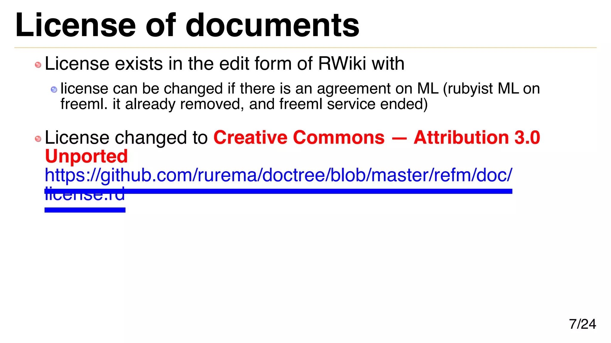 License of documents
License exists in the edit form of RWiki with
license can be changed if there is an agreement on ML (rubyist ML on
freeml. it already removed, and freeml service ended)
License changed to Creative Commons — Attribution 3.0
Unported
https://github.com/rurema/doctree/blob/master/refm/doc/
license.rd
7/24
 