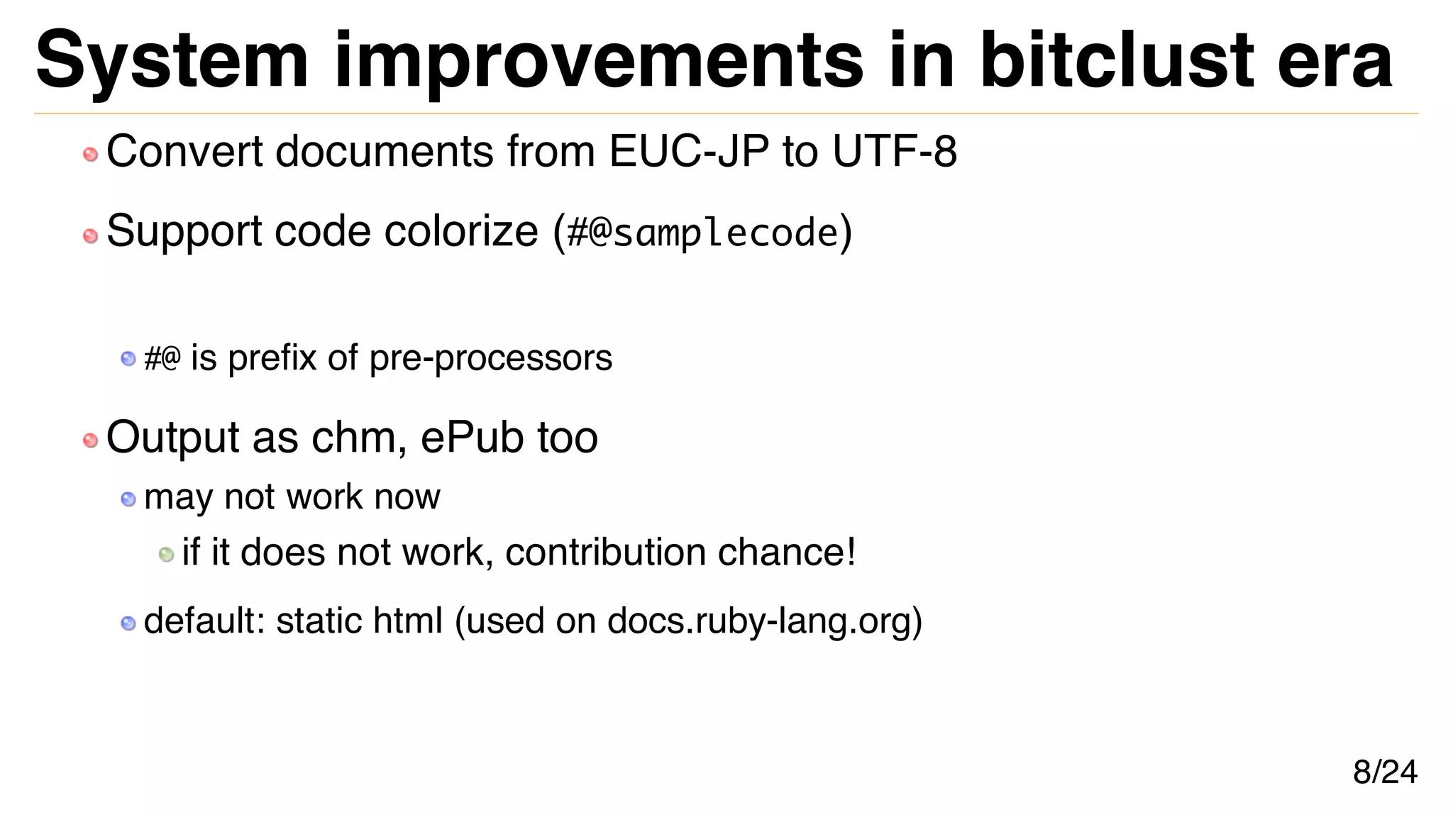 System improvements in bitclust era
Convert documents from EUC-JP to UTF-8
Support code colorize (#@samplecode)
#@ is prefix of pre-processors
Output as chm, ePub too
may not work now
if it does not work, contribution chance!
default: static html (used on docs.ruby-lang.org)
8/24
 