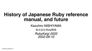 History of Japanese Ruby reference
manual, and future
Kazuhiro NISHIYAMA
株式会社Ruby開発
RubyKaigi 2022
2022-09-10
Powered by Rabbit 3.0.1
 