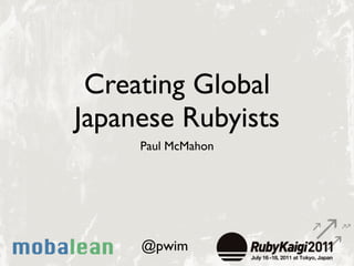 Creating Global
Japanese Rubyists
     Paul McMahon




     @pwim
 