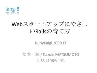 WebスタートアップにやさしいRailsの育て方 RubyKaigi2009LT 松本一輝 / Kazuki MATSUMOTO CTO,Lang-8,Inc. 
