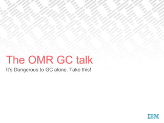 It’s Dangerous to GC alone. Take this!
The OMR GC talk
 