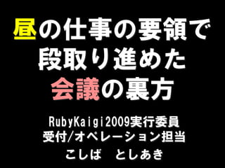 昼の仕事の要領で
 段取り進めた
  会議の裏方
 RubyKaigi2009実行委員
 受付/オペレーション担当
    こしば としあき
 