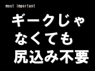 most important



  ギークじゃ
  なくても
  尻込み不要
 