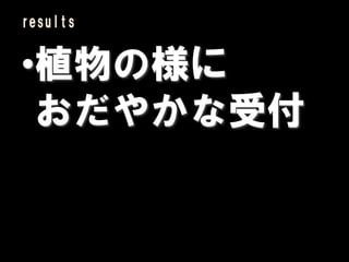results


•植物の様に
 おだやかな受付
 