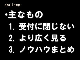 challenge


•主なもの
  1. 受付に閉じない
  2. より広く見る
  3. ノウハウまとめ
 