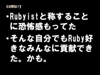 summary

•Rubyistと称すること
 に恐怖感もってた
•そんな自分でもRuby好
 きなみんなに貢献でき
 た。かも。
 