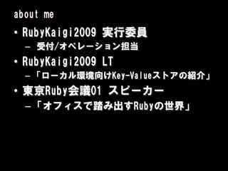 about me
• RubyKaigi2009 実行委員
  – 受付/オペレーション担当
• RubyKaigi2009 LT
  – 「ローカル環境向けKey-Valueストアの紹介」
• 東京Ruby会議01 スピーカー
  – 「オフィスで踏み出すRubyの世界」
 