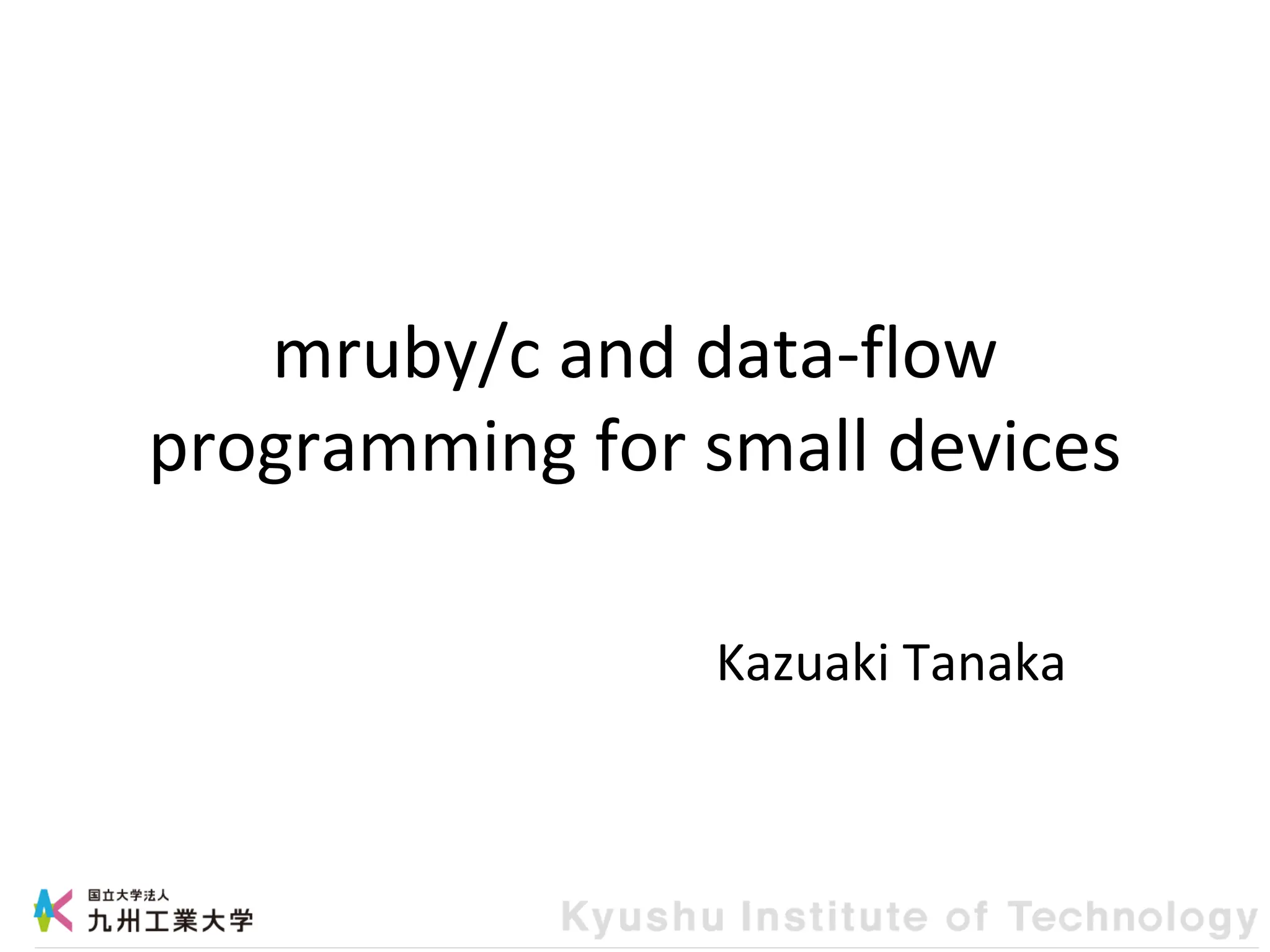 mruby/c and data-flow
programming for small devices
Kazuaki Tanaka
 