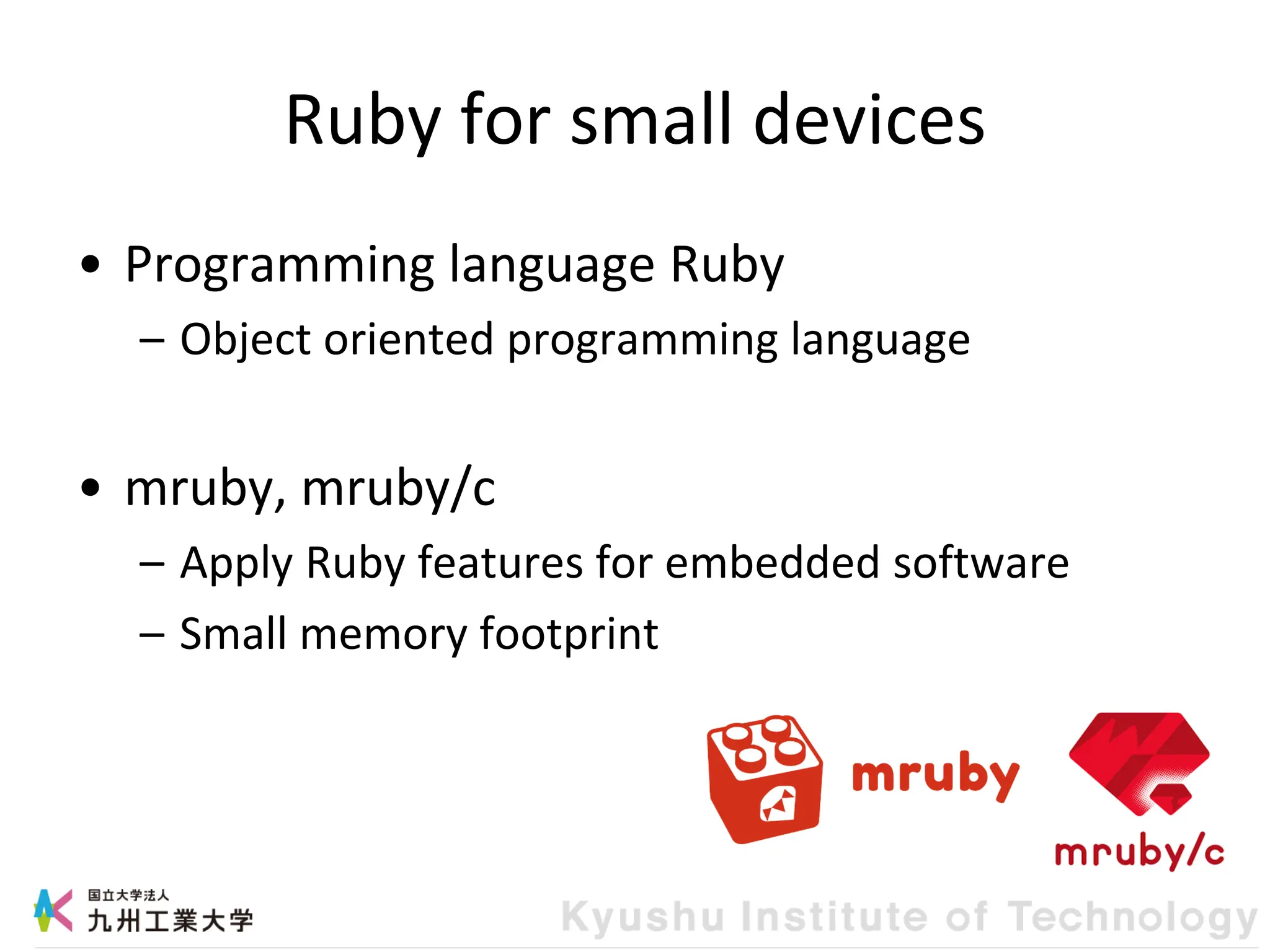 Ruby for small devices
• Programming language Ruby
– Object oriented programming language
• mruby, mruby/c
– Apply Ruby features for embedded software
– Small memory footprint
 