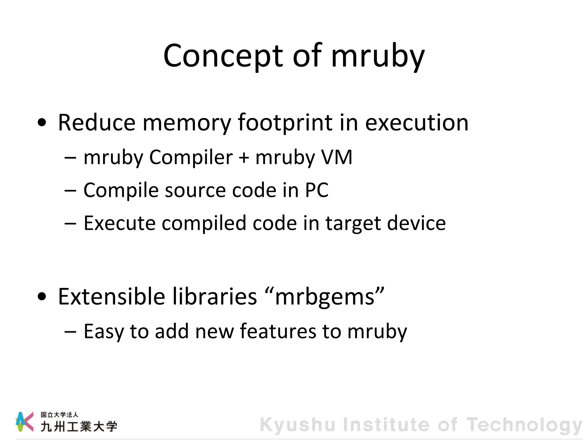 Concept of mruby
• Reduce memory footprint in execution
– mruby Compiler + mruby VM
– Compile source code in PC
– Execute compiled code in target device
• Extensible libraries “mrbgems”
– Easy to add new features to mruby
 