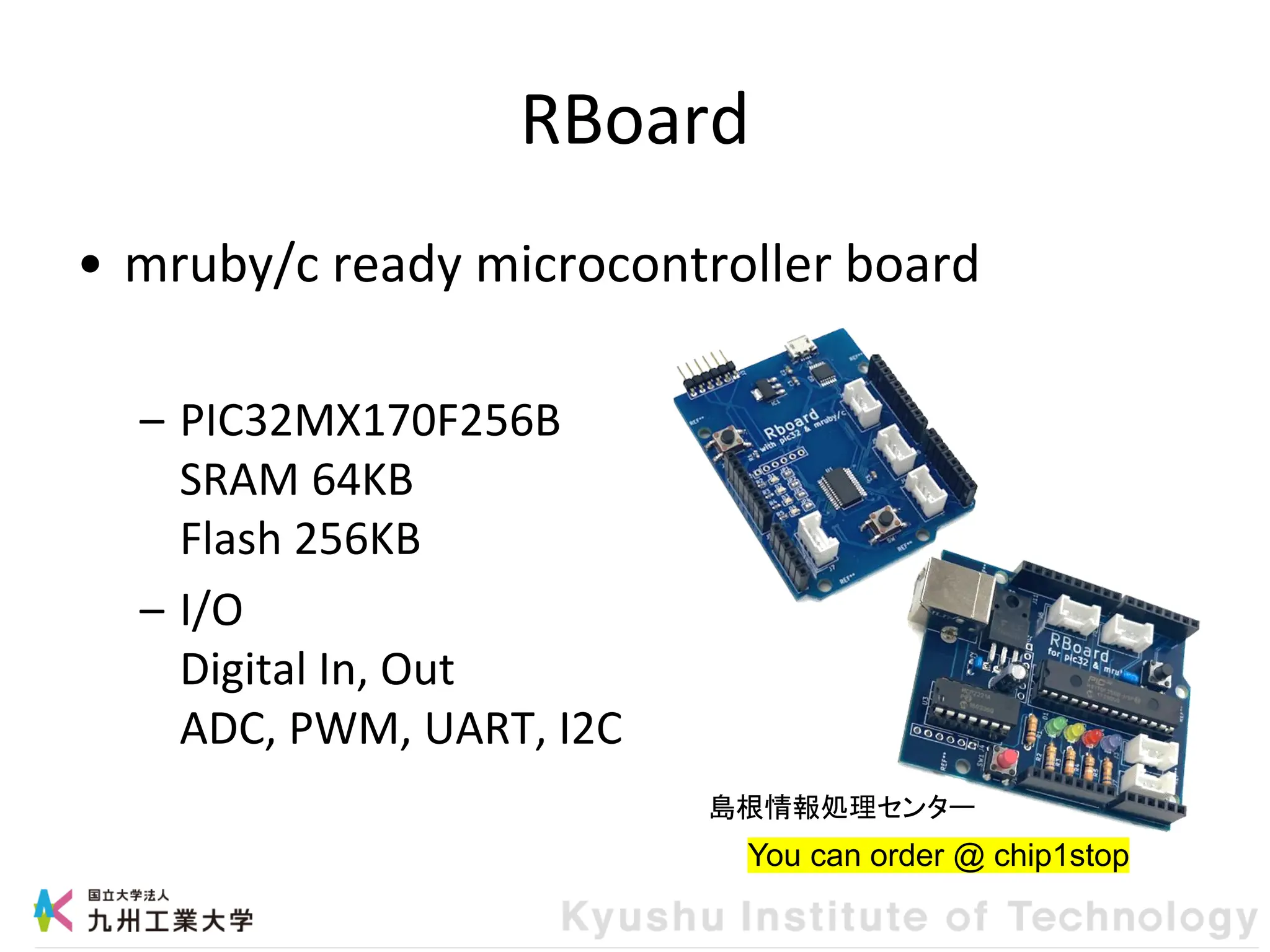 RBoard
• mruby/c ready microcontroller board
– PIC32MX170F256B
SRAM 64KB
Flash 256KB
– I/O
Digital In, Out
ADC, PWM, UART, I2C
You can order @ chip1stop
島根情報処理センター
 