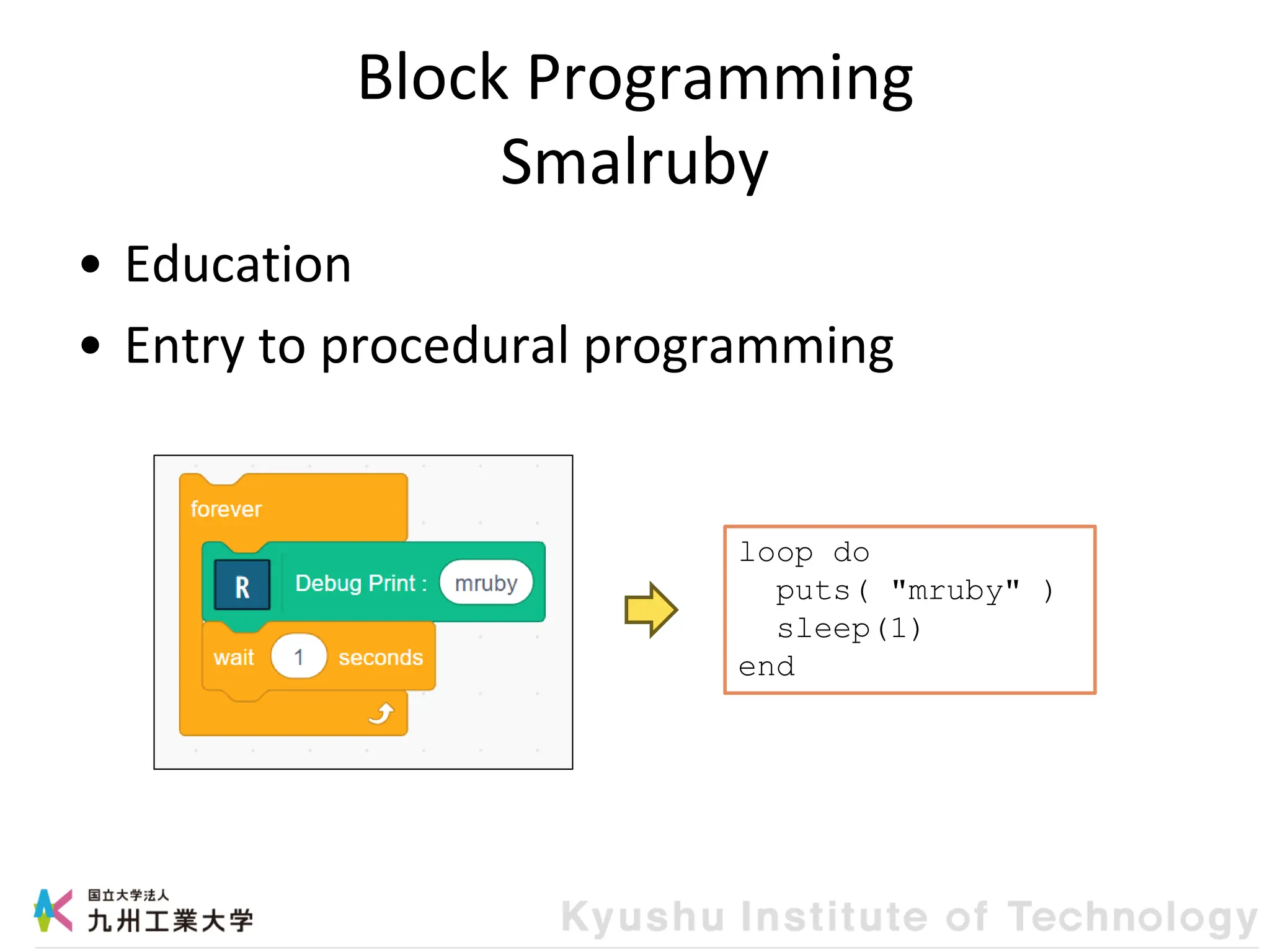 Block Programming
Smalruby
• Education
• Entry to procedural programming
loop do
puts( "mruby" )
sleep(1)
end
 