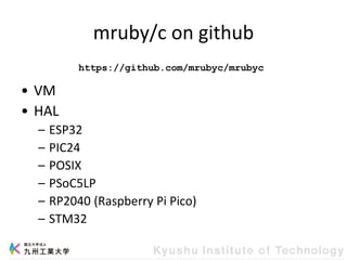 mruby/c on github
• VM
• HAL
– ESP32
– PIC24
– POSIX
– PSoC5LP
– RP2040 (Raspberry Pi Pico)
– STM32
https://github.com/mrubyc/mrubyc
 