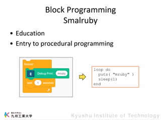 Block Programming
Smalruby
• Education
• Entry to procedural programming
loop do
puts( "mruby" )
sleep(1)
end
 